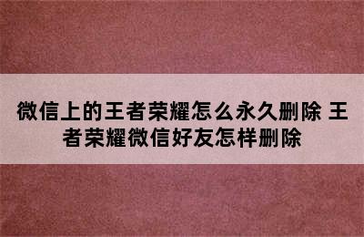 微信上的王者荣耀怎么永久删除 王者荣耀微信好友怎样删除